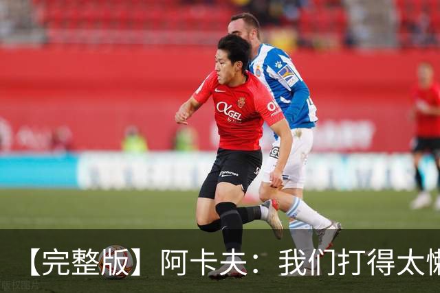 【完整版】阿卡夫：我们打得太懒散 作为领袖我对此负有责任