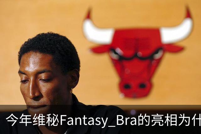今年维秘Fantasy Bra的亮相为什么会选择金小妹？
