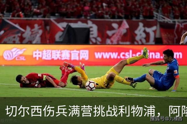 切尔西伤兵满营挑战利物浦，阿隆索旧主之战前景堪忧