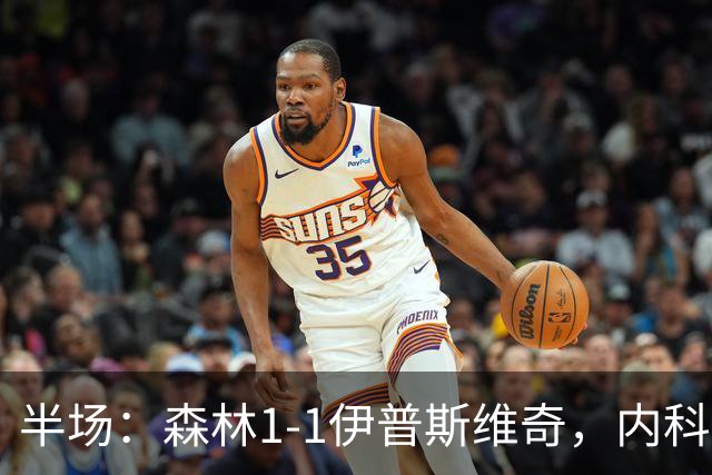 半场：森林1-1伊普斯维奇，内科-威廉斯破门，恩西索扳平