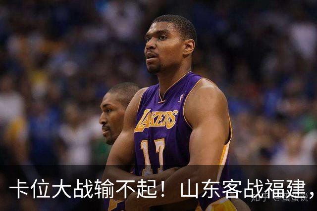 卡位大战输不起！山东客战福建，邱彪要拿出真本事，陈林坚斗旧主
