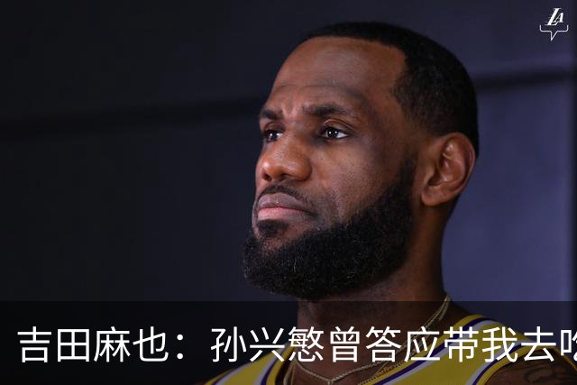 吉田麻也：孙兴慜曾答应带我去吃韩餐，结果现在都没履约