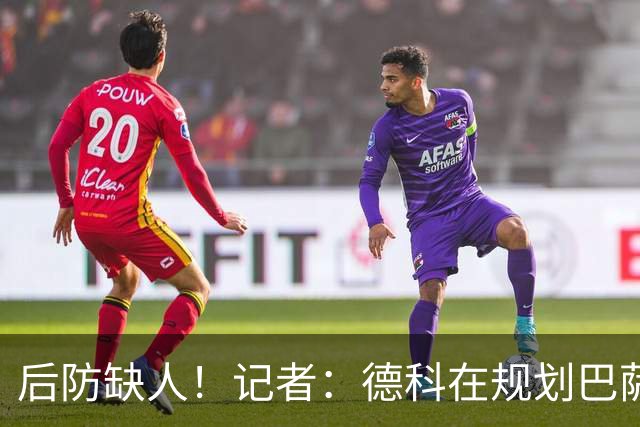 后防缺人！记者：德科在规划巴萨防线引援时犯错 冬窗需签下中卫
