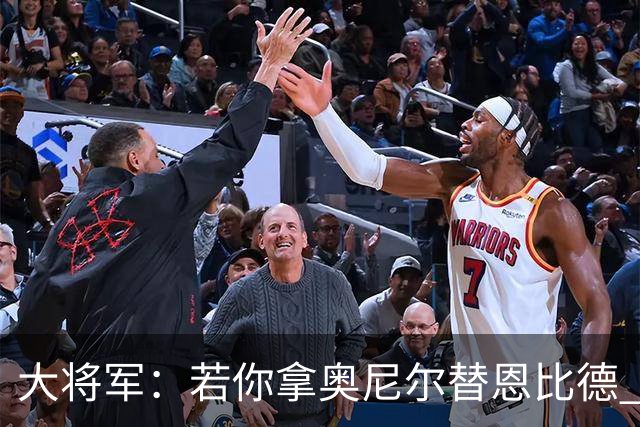 大将军：若你拿奥尼尔替恩比德 76人会夺冠的