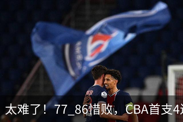 太难了！77 86惜败，CBA首支4连败球队诞生，球队苦苦挣扎，另一边11冠王豪取2连胜！