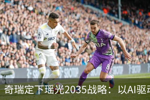 奇瑞定下瑶光2035战略：以AI驱动，打造高科技产业生态集群