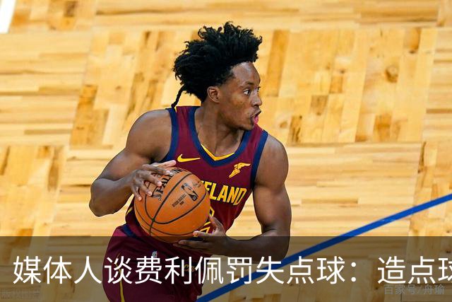媒体人谈费利佩罚失点球：造点球的队员最好别让他主罚