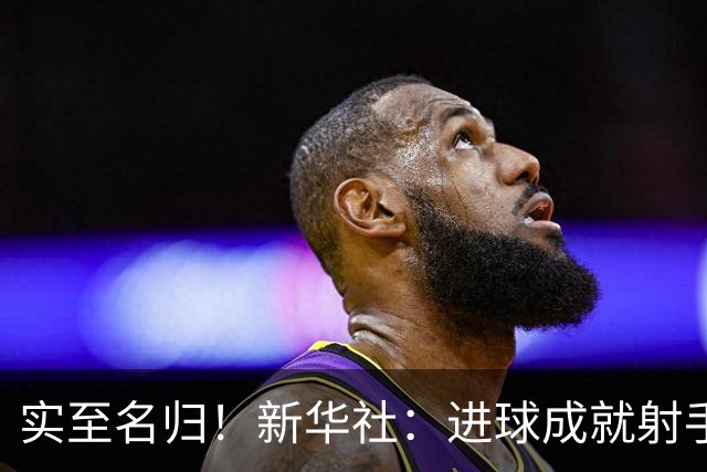 实至名归！新华社：进球成就射手 担当成就凯恩