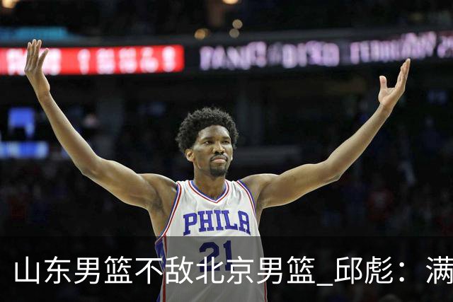 山东男篮不敌北京男篮 邱彪：满意下半场狼性表现，学费交得起