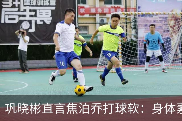巩晓彬直言焦泊乔打球软：身体素质不错但不是运动员性格