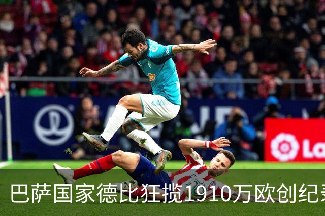 巴萨国家德比狂揽1910万欧创纪录：平均票价984欧