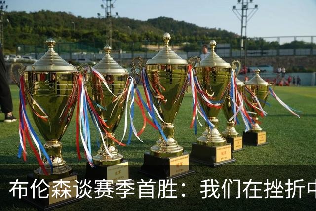 布伦森谈赛季首胜：我们在挫折中学习成长 胜利让一切更有意义