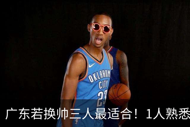 广东若换帅三人最适合！1人熟悉内部，1人长项青训，1人双重经历
