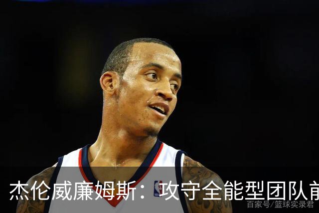 杰伦威廉姆斯：攻守全能型团队前锋！义人虽七次跌倒，仍必兴起！