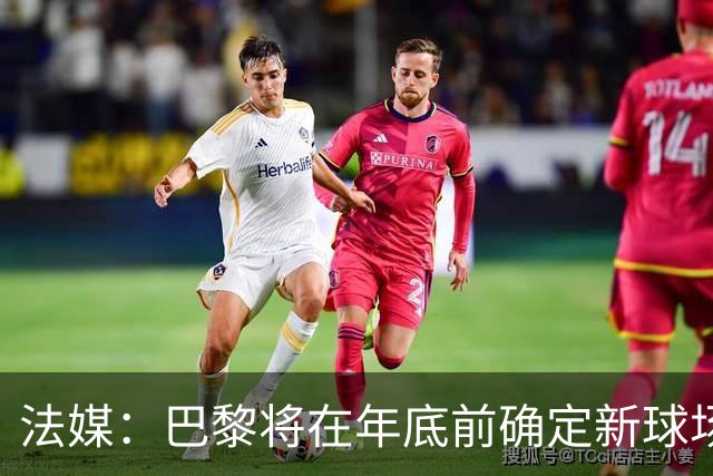 法媒：巴黎将在年底前确定新球场地点，三处选址仍在考虑中