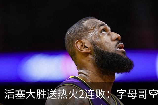 活塞大胜送热火2连败：字母哥空砍36+12+5 杜伦奥萨尔伤退
