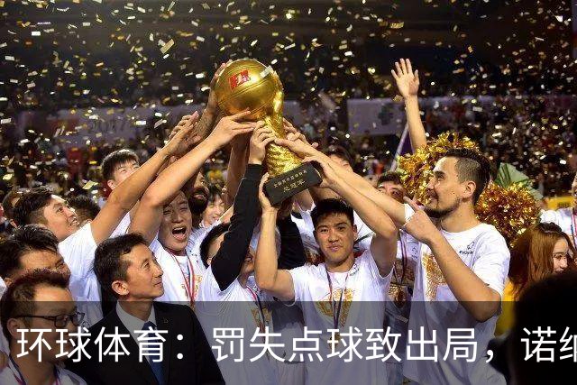 环球体育：罚失点球致出局，诺纳托称仍难入睡，弟媳安慰