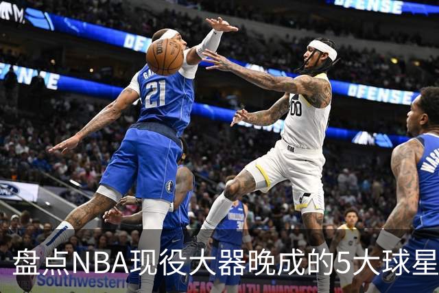盘点NBA现役大器晚成的5大球星，杰罗姆仍需证明自己，布伦森领衔