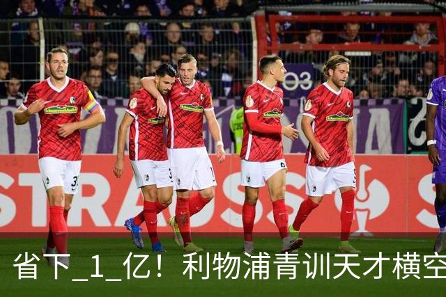 省下 1 亿！利物浦青训天才横空出世！潜力碾压队内核心