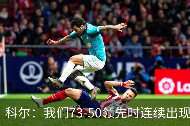 科尔：我们73-50领先时连续出现失误 让森林狼看到了翻盘的希望