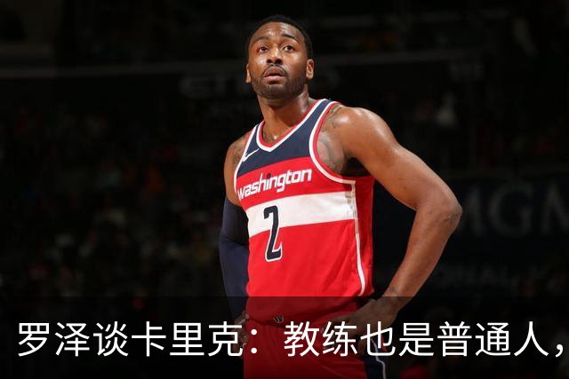 罗泽谈卡里克：教练也是普通人，比赛结果有时取决于运气