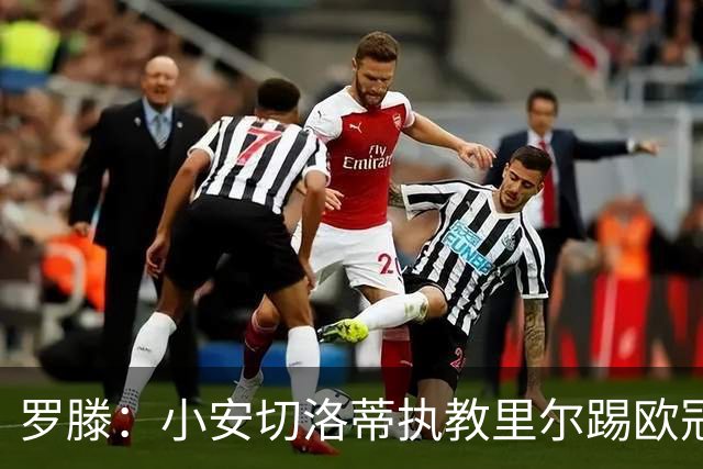 罗滕：小安切洛蒂执教里尔踢欧冠太差，他在任是沾了父亲的光