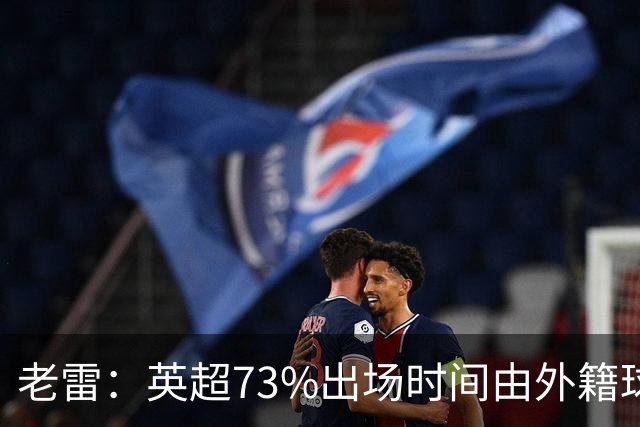 老雷：英超73%出场时间由外籍球员占据，球队青训流水线早已停摆