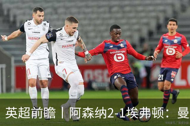 英超前瞻丨阿森纳2-1埃弗顿：曼城首败，卫冕冠军迎来追赶良机