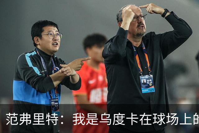 范弗里特：我是乌度卡在球场上的一个翻译 我当老好人他当坏人