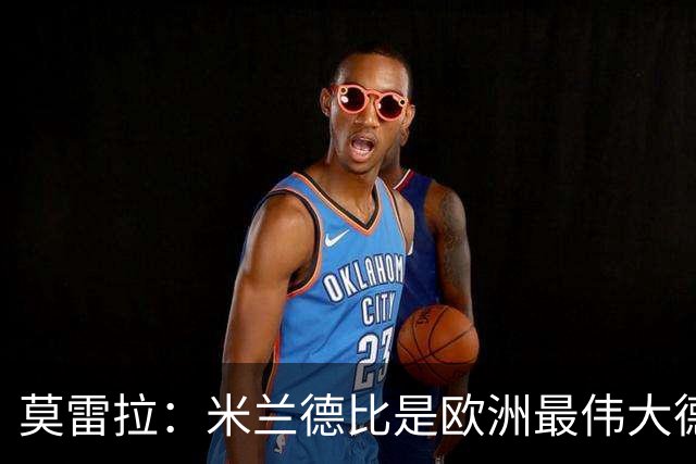 莫雷拉：米兰德比是欧洲最伟大德比之一，我已迫不及待想上场