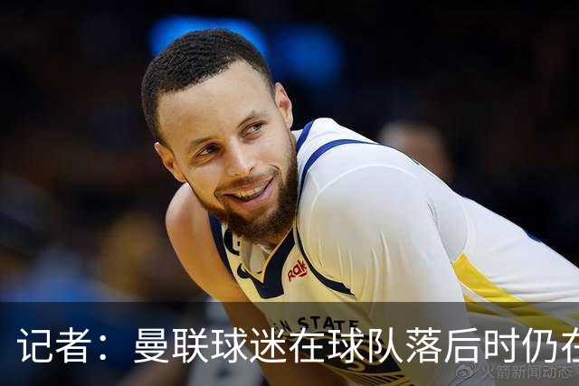 记者：曼联球迷在球队落后时仍在高歌支持，也表达了自己的愤怒
