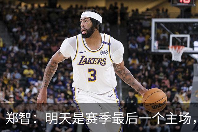 郑智：明天是赛季最后一个主场，对于球迷、球队和自己要有一个好的交代