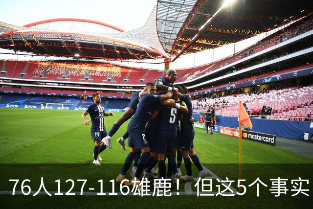 76人127-116雄鹿！但这5个事实，你还是不得不承认！恩比德才是球队上限