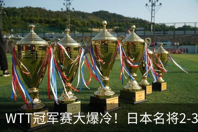 WTT冠军赛大爆冷！日本名将2-3惨遭一轮游，陈幸同3-0顺利晋级
